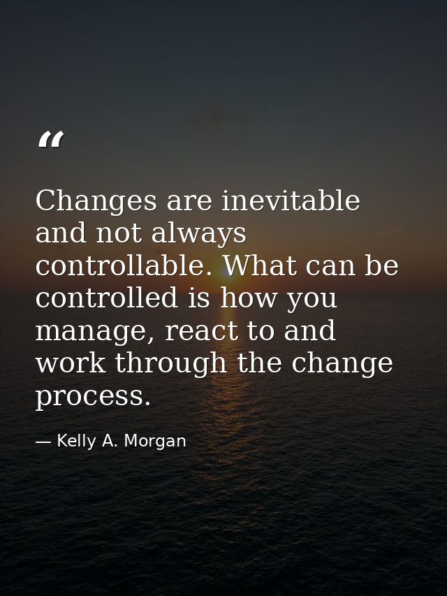 Changes are inevitable and not always controllable. What can be controlled is how you manage, react to and work through  — Kelly A. Morgan