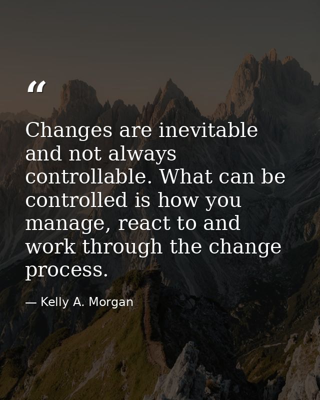 Changes are inevitable and not always controllable. What can be controlled is how you manage, react to and work through  — Kelly A. Morgan