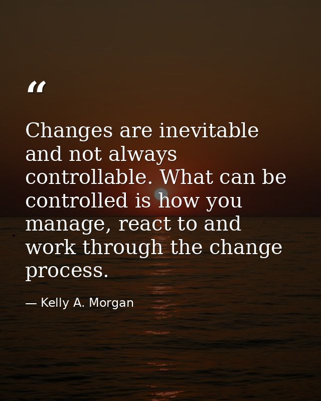 Changes are inevitable and not always controllable. What can be controlled is how you manage, react to and work through  — Kelly A. Morgan