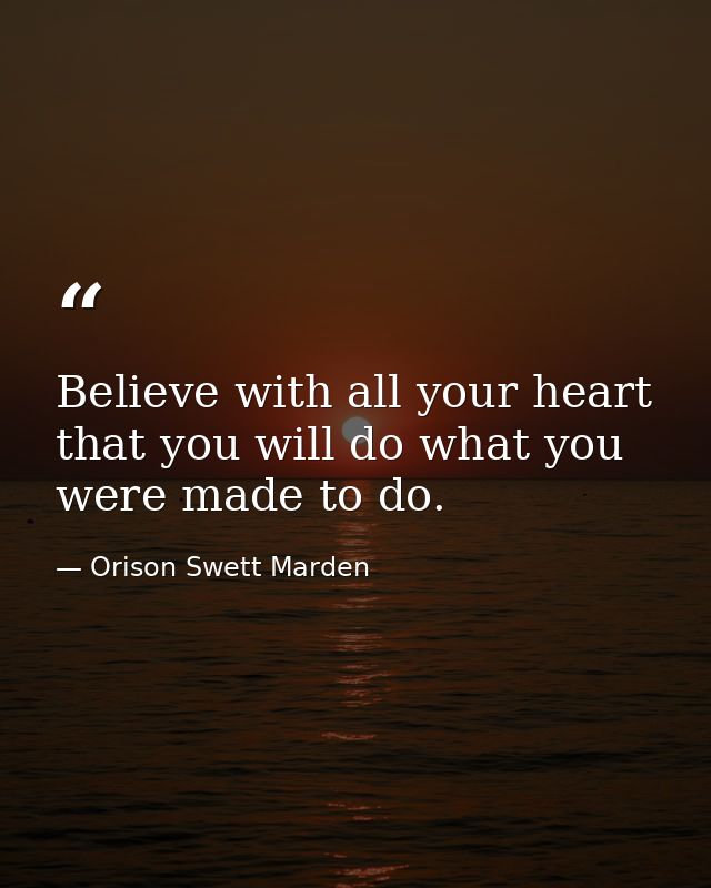Believe with all your heart that you will do what you were made to do. — Orison Swett Marden