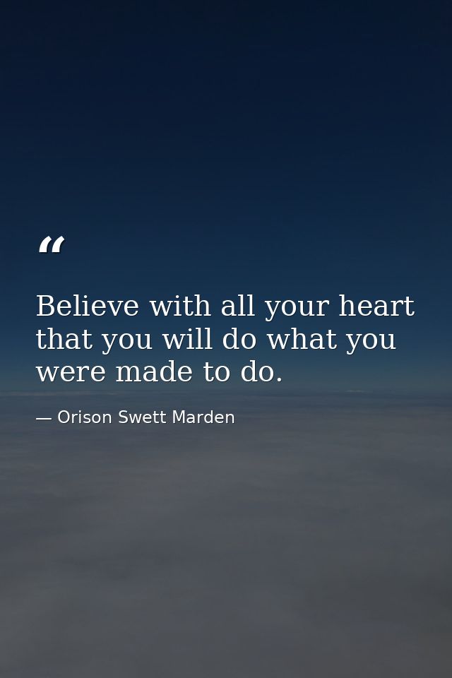 Believe with all your heart that you will do what you were made to do. — Orison Swett Marden