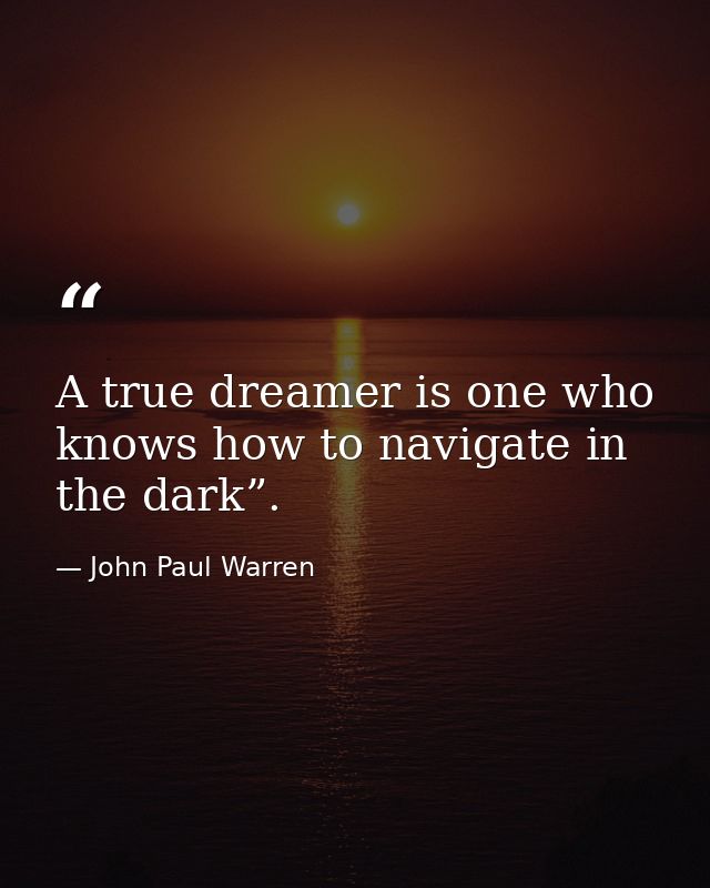 A true dreamer is one who knows how to navigate in the dark”. — John Paul Warren