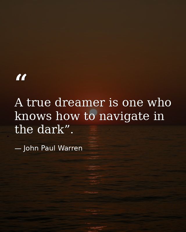A true dreamer is one who knows how to navigate in the dark”. — John Paul Warren