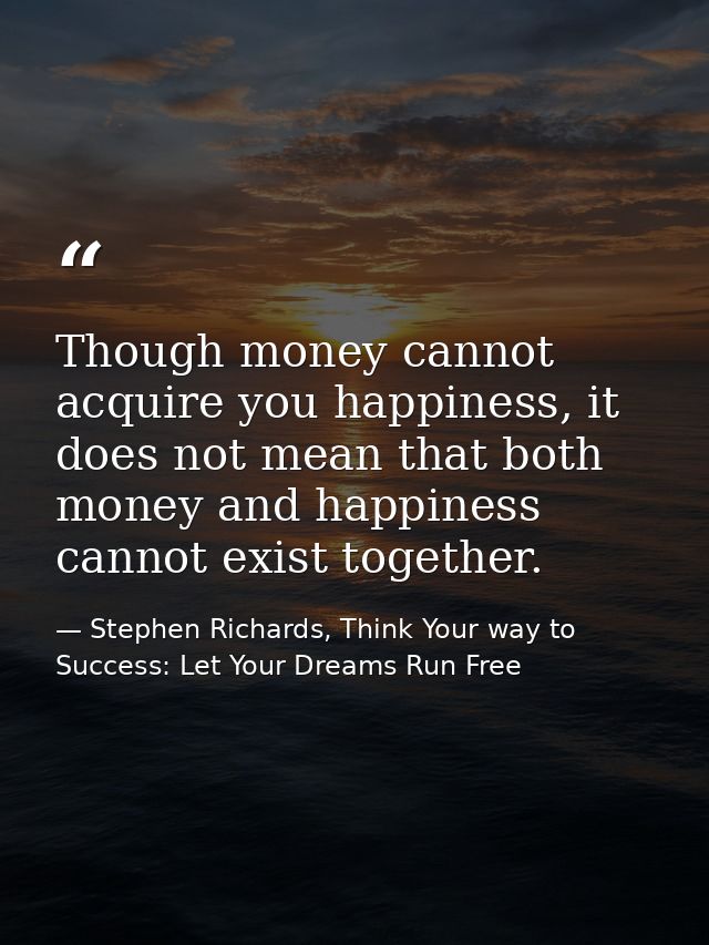 Though money cannot acquire you happiness, it does not mean that both money and happiness cannot exist together. — Stephen Richards, Think Your way to Success: Let Your Dreams Run Free