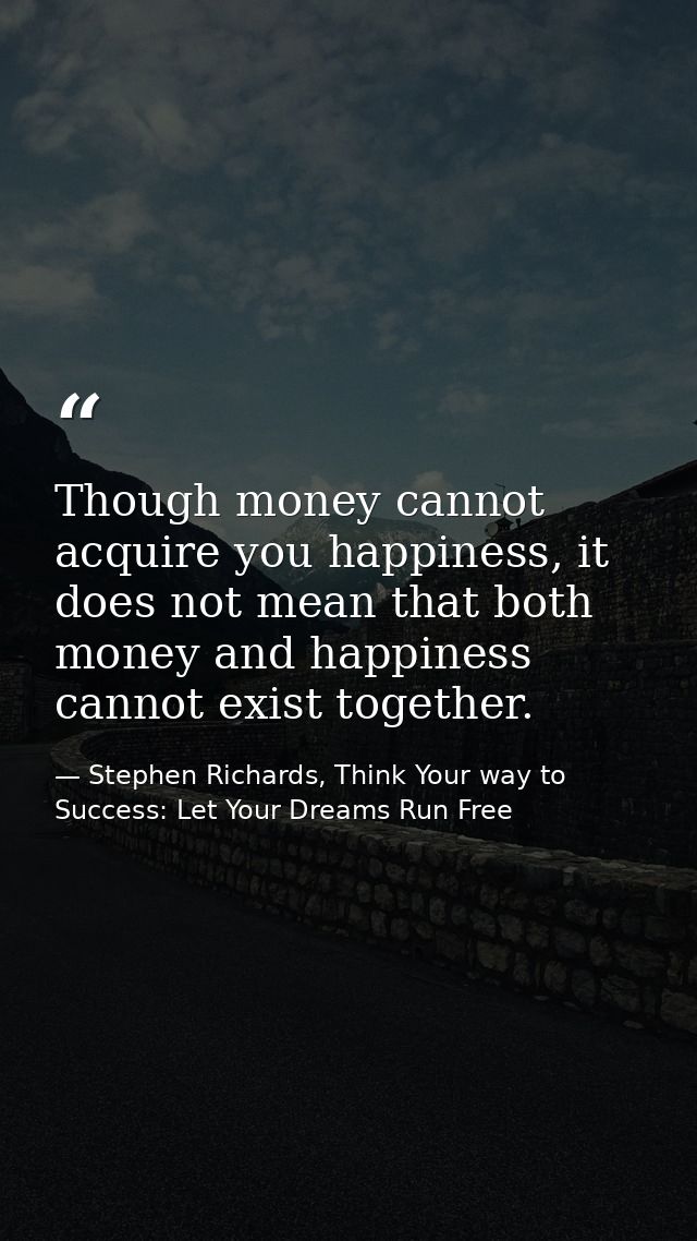 Though money cannot acquire you happiness, it does not mean that both money and happiness cannot exist together. — Stephen Richards, Think Your way to Success: Let Your Dreams Run Free