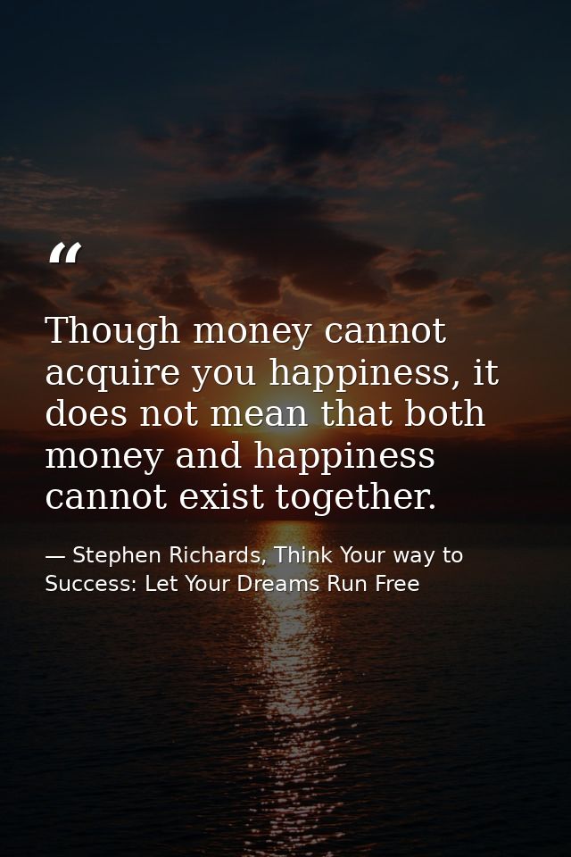 Though money cannot acquire you happiness, it does not mean that both money and happiness cannot exist together. — Stephen Richards, Think Your way to Success: Let Your Dreams Run Free