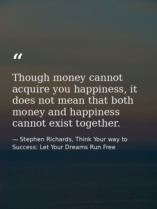 Though money cannot acquire you happiness, it does not mean that both money and happiness cannot exist together. — Stephen Richards, Think Your way to Success: Let Your Dreams Run Free