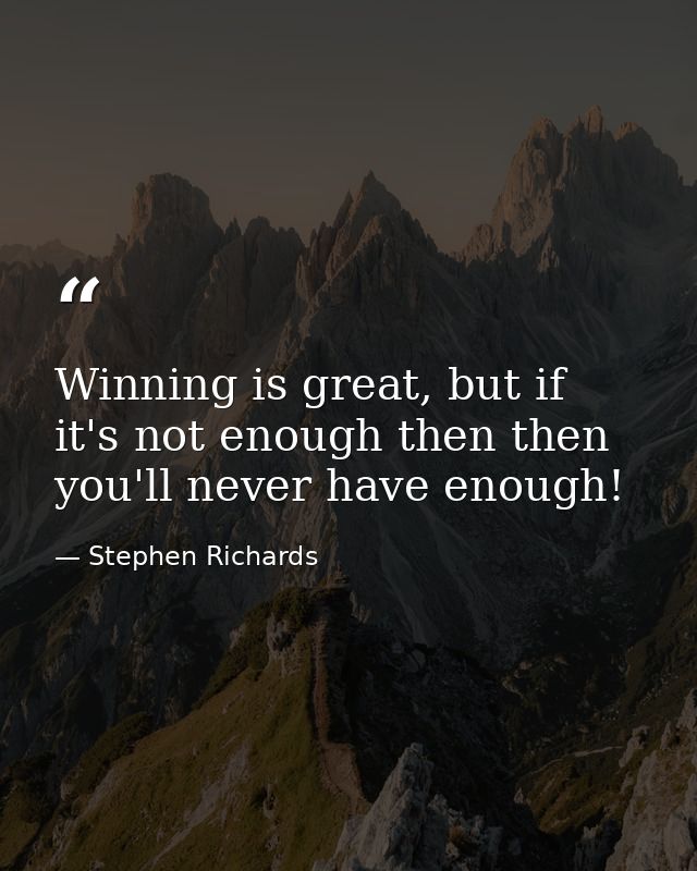 Winning is great, but if it's not enough then then you'll never have enough! — Stephen Richards