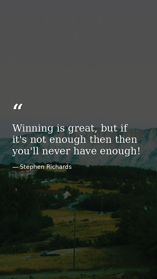 Winning is great, but if it's not enough then then you'll never have enough! — Stephen Richards