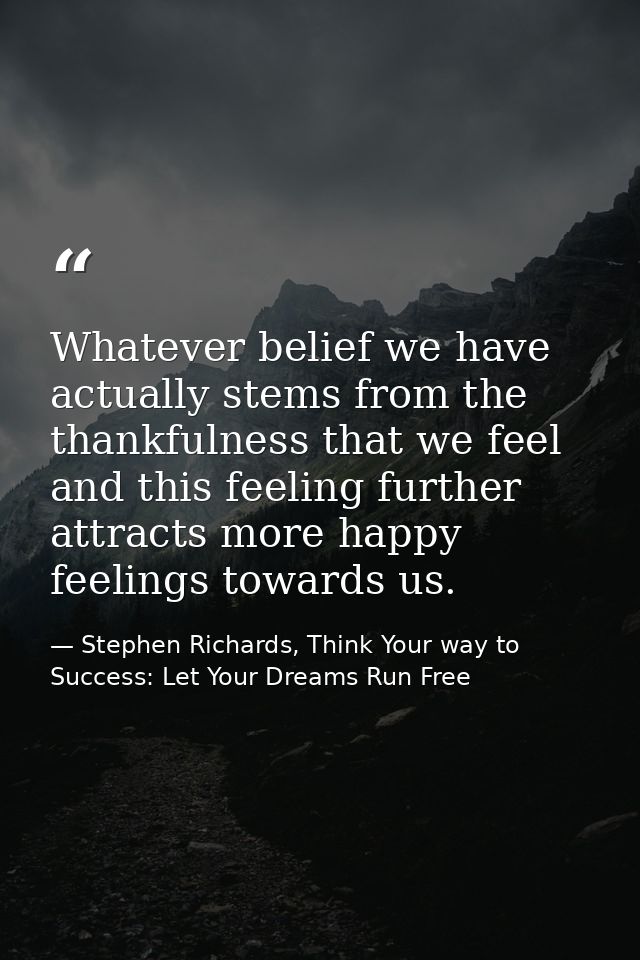 Whatever belief we have actually stems from the thankfulness that we feel and this feeling further attracts more happy f — Stephen Richards, Think Your way to Success: Let Your Dreams Run Free