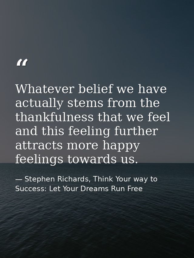 Whatever belief we have actually stems from the thankfulness that we feel and this feeling further attracts more happy f — Stephen Richards, Think Your way to Success: Let Your Dreams Run Free