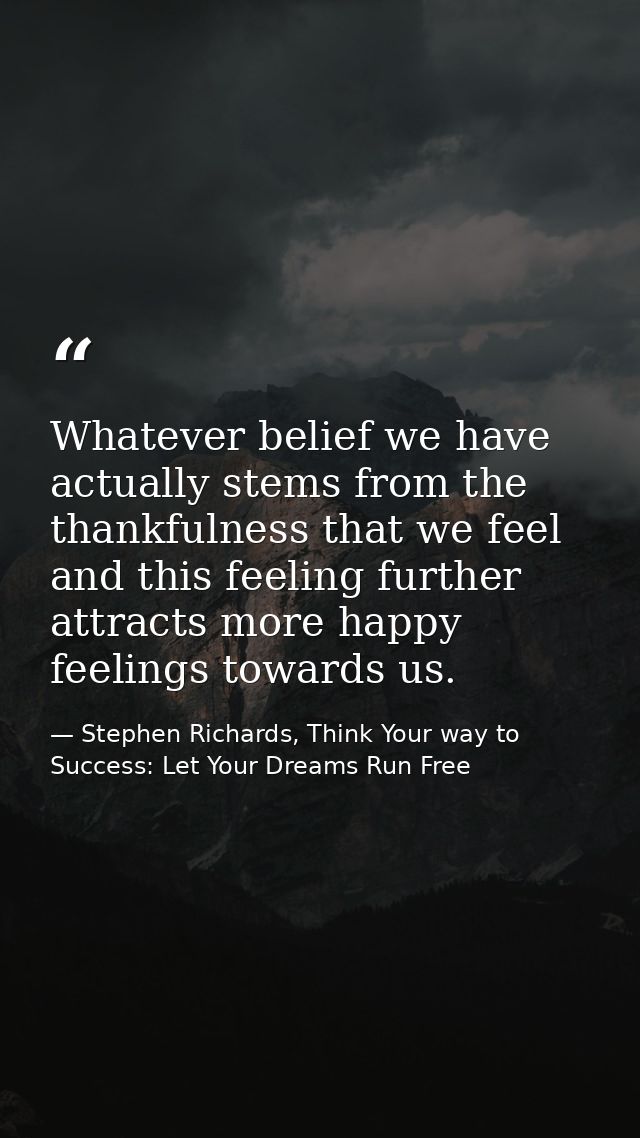 Whatever belief we have actually stems from the thankfulness that we feel and this feeling further attracts more happy f — Stephen Richards, Think Your way to Success: Let Your Dreams Run Free