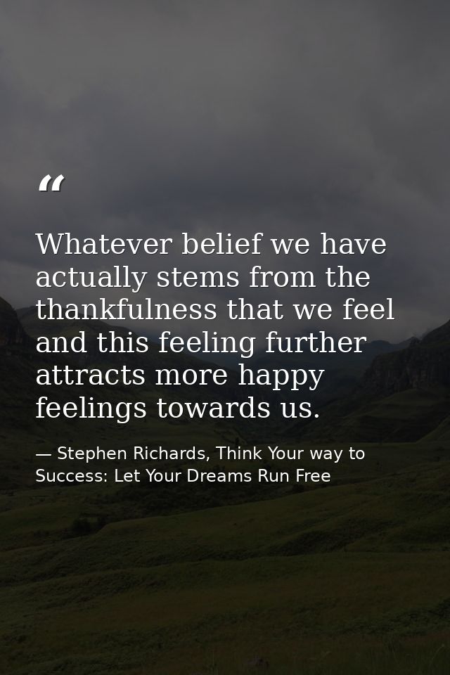 Whatever belief we have actually stems from the thankfulness that we feel and this feeling further attracts more happy f — Stephen Richards, Think Your way to Success: Let Your Dreams Run Free