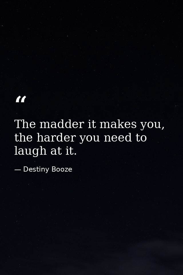 The madder it makes you, the harder you need to laugh at it. — Destiny Booze