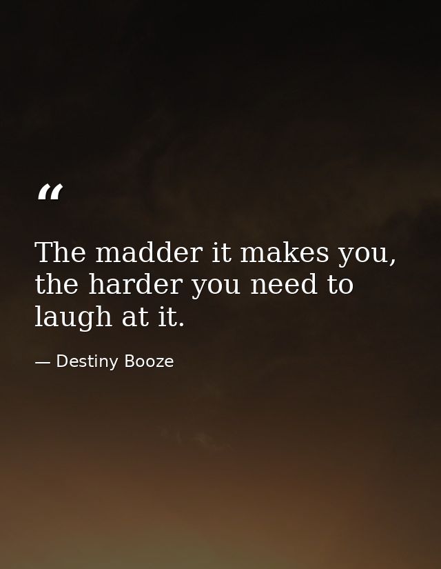 The madder it makes you, the harder you need to laugh at it. — Destiny Booze