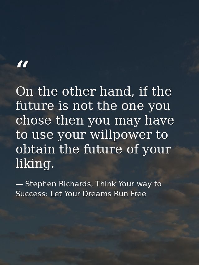 On the other hand, if the future is not the one you chose then you may have to use your willpower to obtain the future o — Stephen Richards, Think Your way to Success: Let Your Dreams Run Free