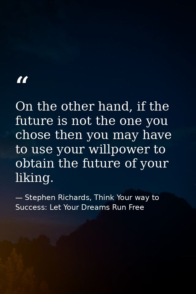 On the other hand, if the future is not the one you chose then you may have to use your willpower to obtain the future o — Stephen Richards, Think Your way to Success: Let Your Dreams Run Free
