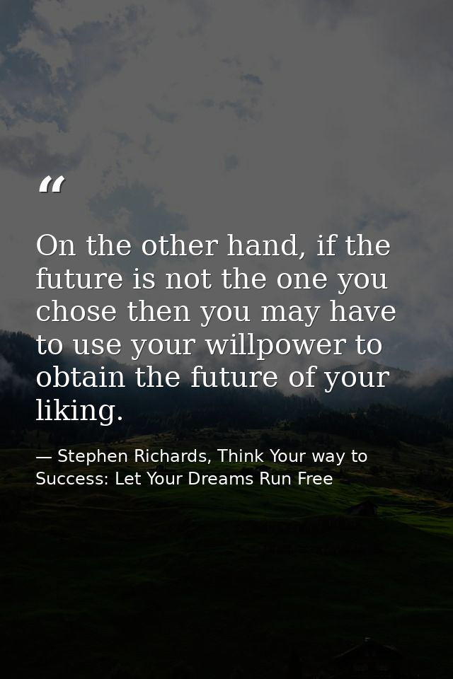 On the other hand, if the future is not the one you chose then you may have to use your willpower to obtain the future o — Stephen Richards, Think Your way to Success: Let Your Dreams Run Free