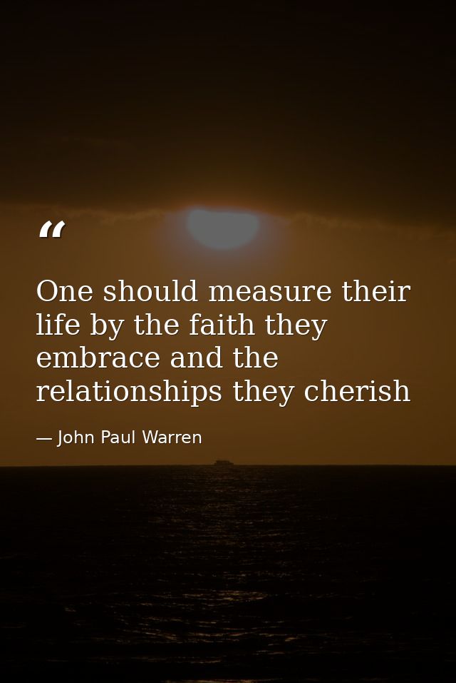 One should measure their life by the faith they embrace and the relationships they cherish — John Paul Warren