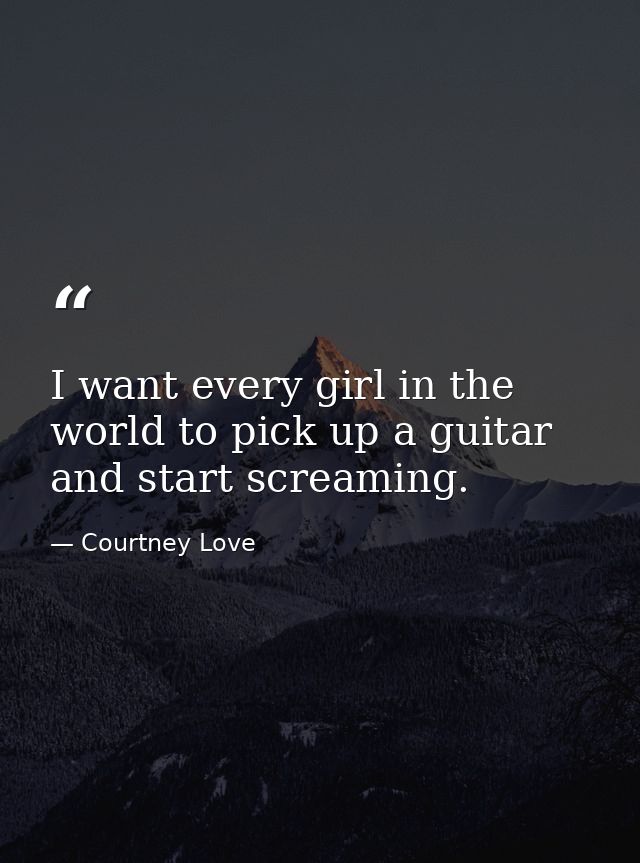 I want every girl in the world to pick up a guitar and start screaming. — Courtney Love