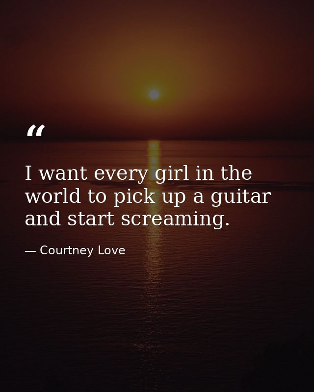 I want every girl in the world to pick up a guitar and start screaming. — Courtney Love