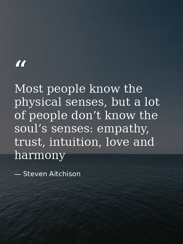 Most people know the physical senses, but a lot of people don’t know the soul’s senses: empathy, trust, intuition, love  — Steven Aitchison