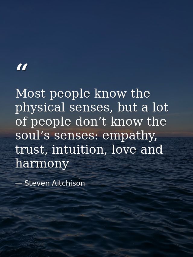 Most people know the physical senses, but a lot of people don’t know the soul’s senses: empathy, trust, intuition, love  — Steven Aitchison