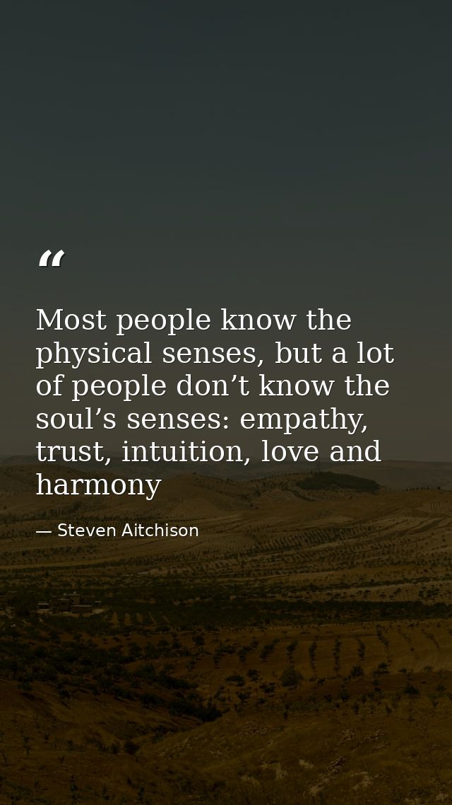 Most people know the physical senses, but a lot of people don’t know the soul’s senses: empathy, trust, intuition, love  — Steven Aitchison