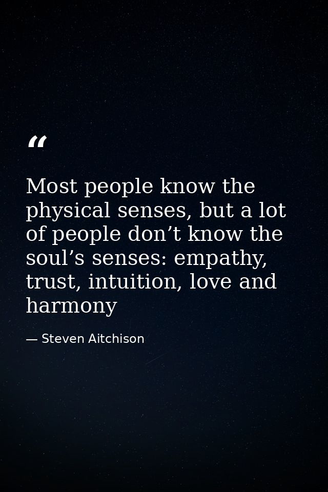 Most people know the physical senses, but a lot of people don’t know the soul’s senses: empathy, trust, intuition, love  — Steven Aitchison