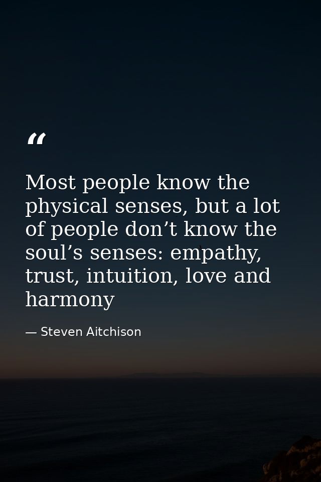 Most people know the physical senses, but a lot of people don’t know the soul’s senses: empathy, trust, intuition, love  — Steven Aitchison
