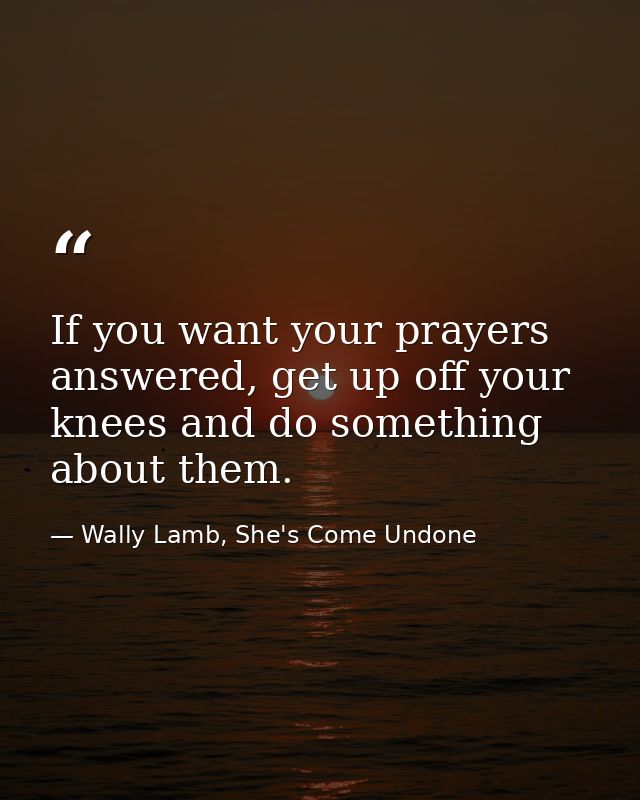 If you want your prayers answered, get up off your knees and do something about them. — Wally Lamb, She's Come Undone