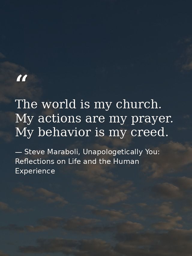 The world is my church. My actions are my prayer. My behavior is my creed. — Steve Maraboli, Unapologetically You: Reflections on Life and the Human Experience