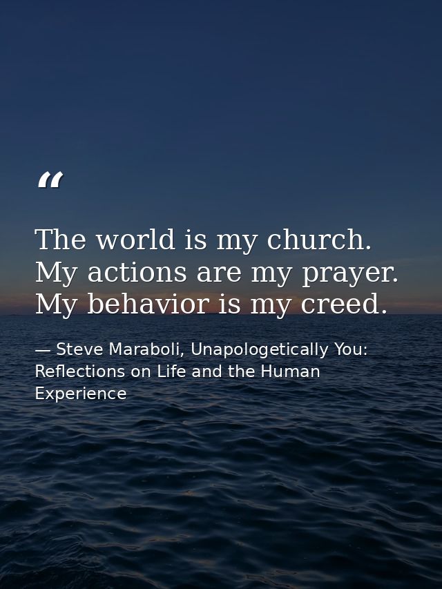 The world is my church. My actions are my prayer. My behavior is my creed. — Steve Maraboli, Unapologetically You: Reflections on Life and the Human Experience