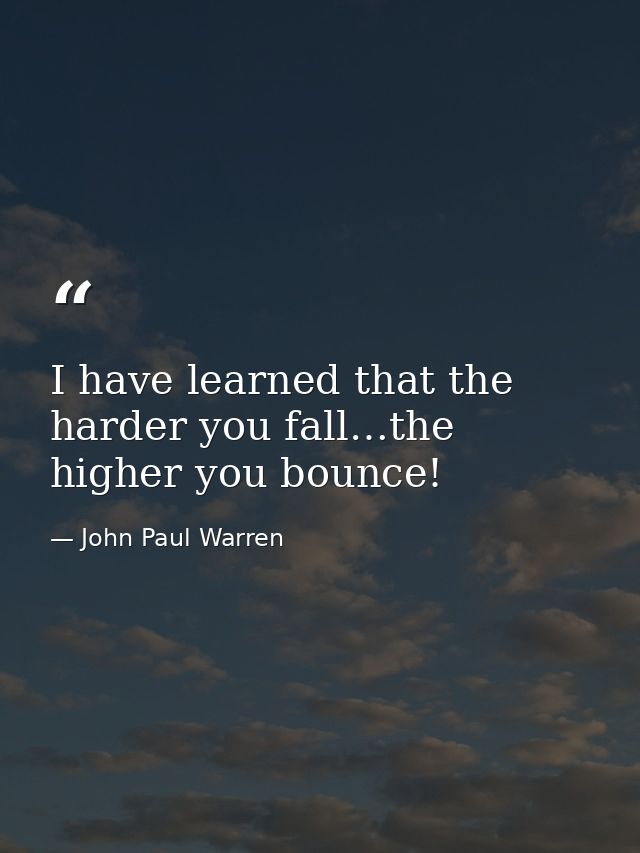 I have learned that the harder you fall…the higher you bounce! — John Paul Warren