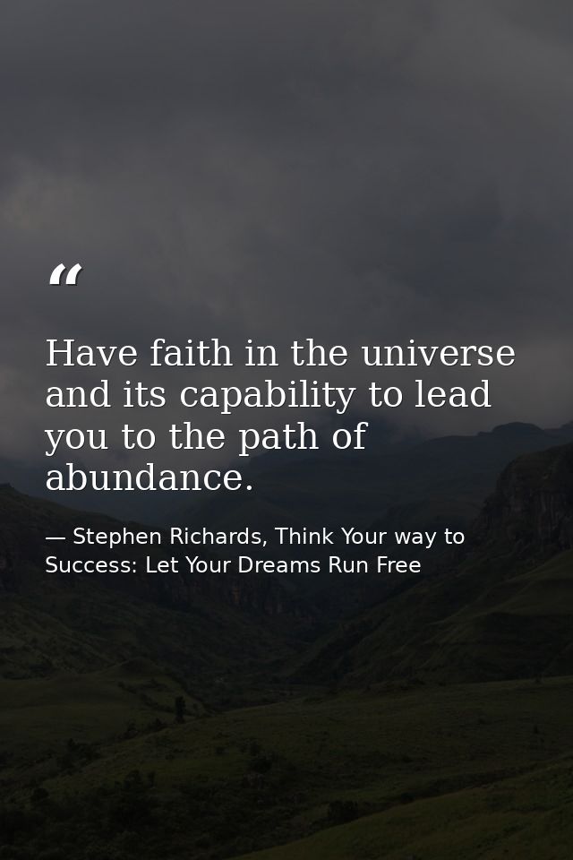 Have faith in the universe and its capability to lead you to the path of abundance. — Stephen Richards, Think Your way to Success: Let Your Dreams Run Free