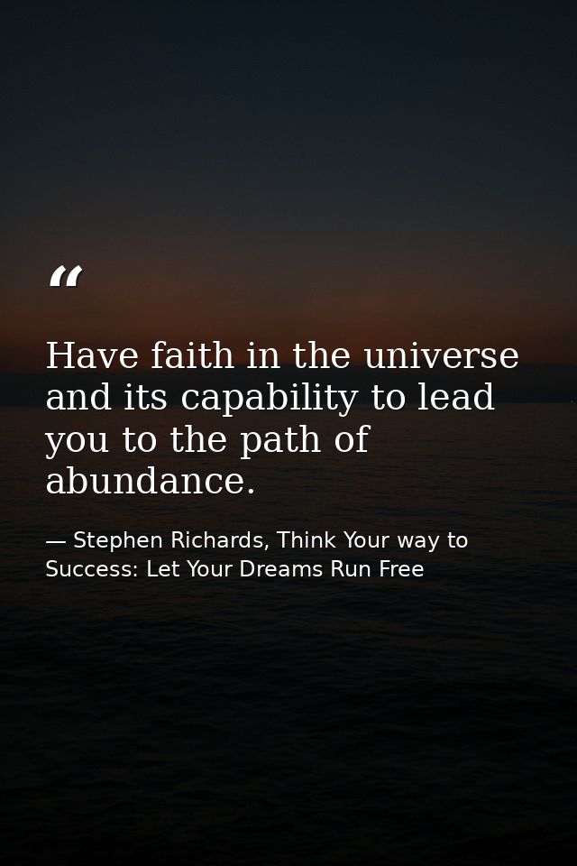 Have faith in the universe and its capability to lead you to the path of abundance. — Stephen Richards, Think Your way to Success: Let Your Dreams Run Free