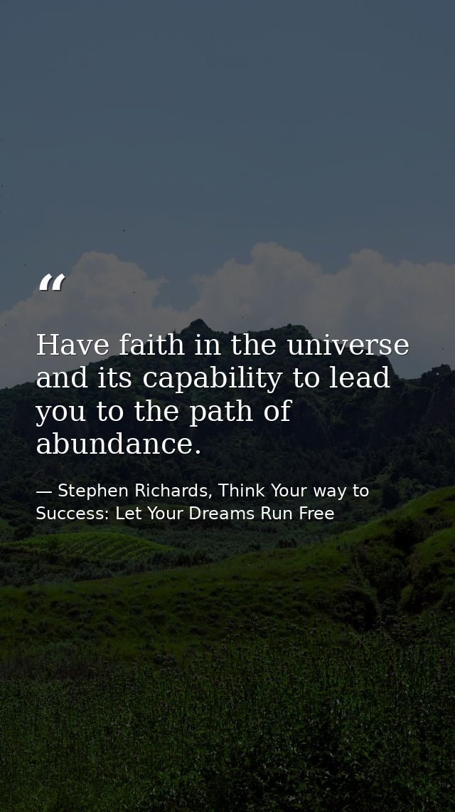 Have faith in the universe and its capability to lead you to the path of abundance. — Stephen Richards, Think Your way to Success: Let Your Dreams Run Free