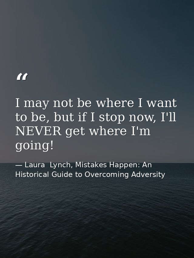I may not be where I want to be, but if I stop now, I'll NEVER get where I'm going! — Laura  Lynch, Mistakes Happen: An Historical Guide to Overcoming Adversity
