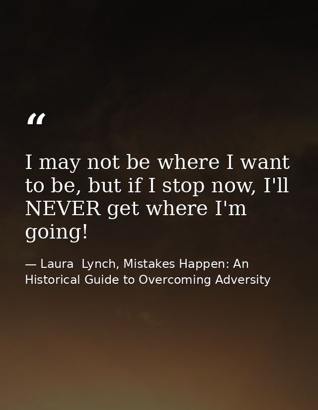 I may not be where I want to be, but if I stop now, I'll NEVER get where I'm going! — Laura  Lynch, Mistakes Happen: An Historical Guide to Overcoming Adversity