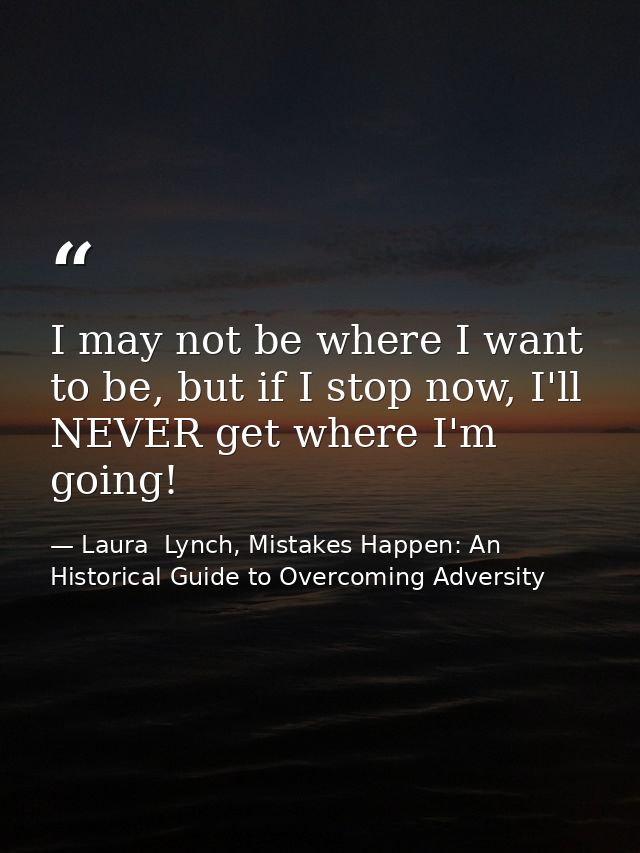 I may not be where I want to be, but if I stop now, I'll NEVER get where I'm going! — Laura  Lynch, Mistakes Happen: An Historical Guide to Overcoming Adversity