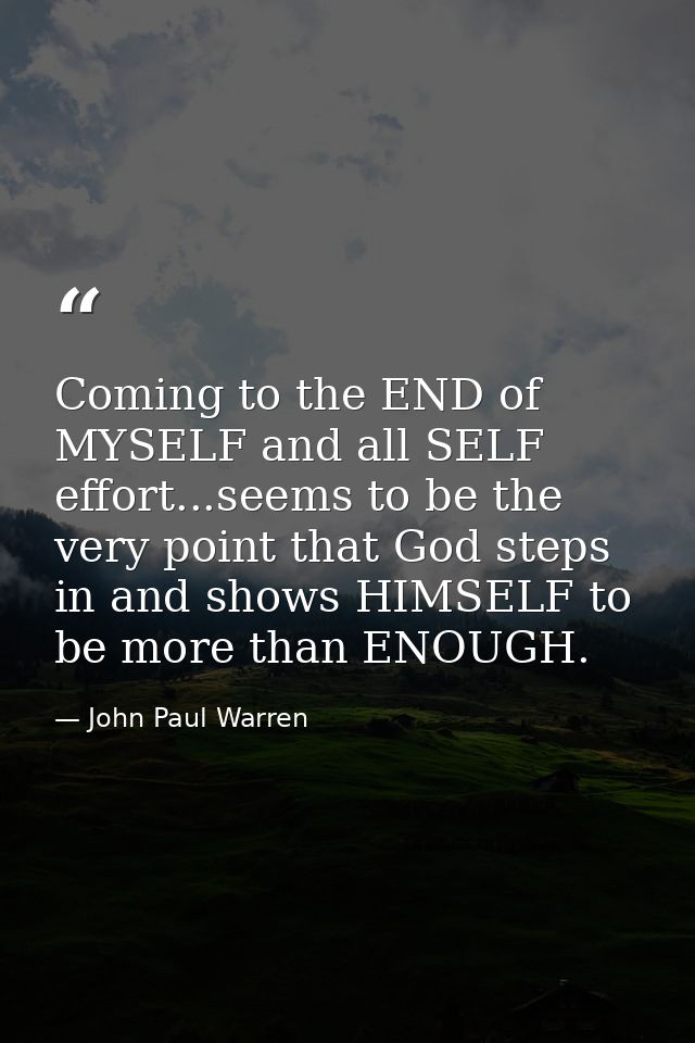 Coming to the END of MYSELF and all SELF effort...seems to be the very point that God steps in and shows HIMSELF to be m — John Paul Warren