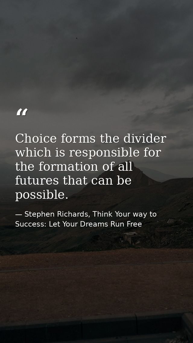 Choice forms the divider which is responsible for the formation of all futures that can be possible. — Stephen Richards, Think Your way to Success: Let Your Dreams Run Free