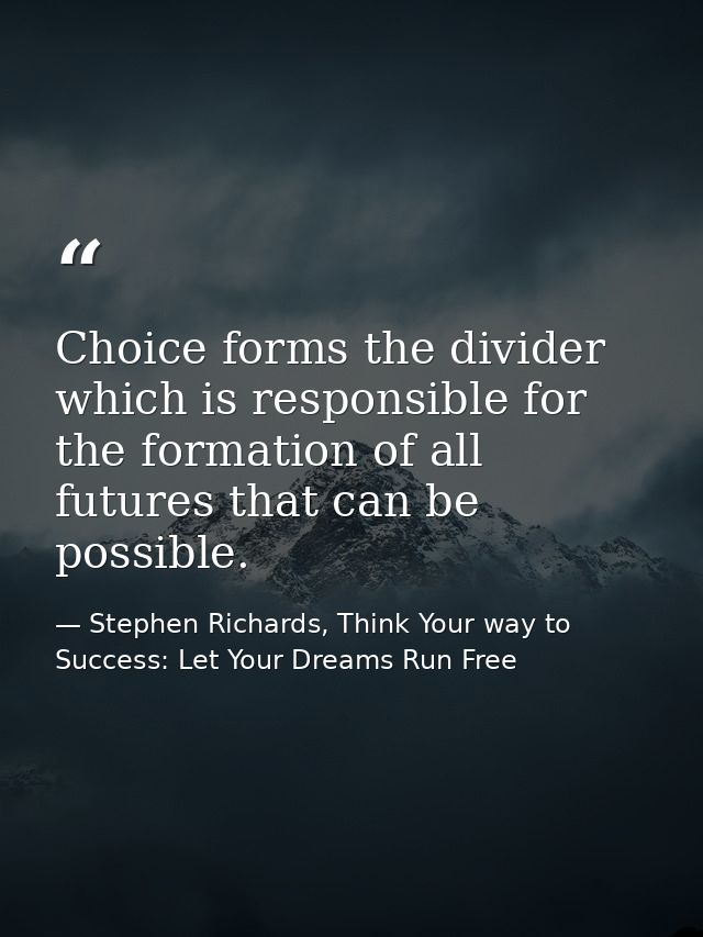 Choice forms the divider which is responsible for the formation of all futures that can be possible. — Stephen Richards, Think Your way to Success: Let Your Dreams Run Free
