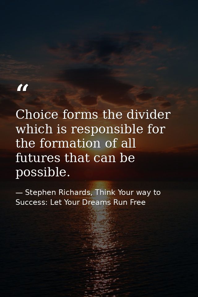 Choice forms the divider which is responsible for the formation of all futures that can be possible. — Stephen Richards, Think Your way to Success: Let Your Dreams Run Free