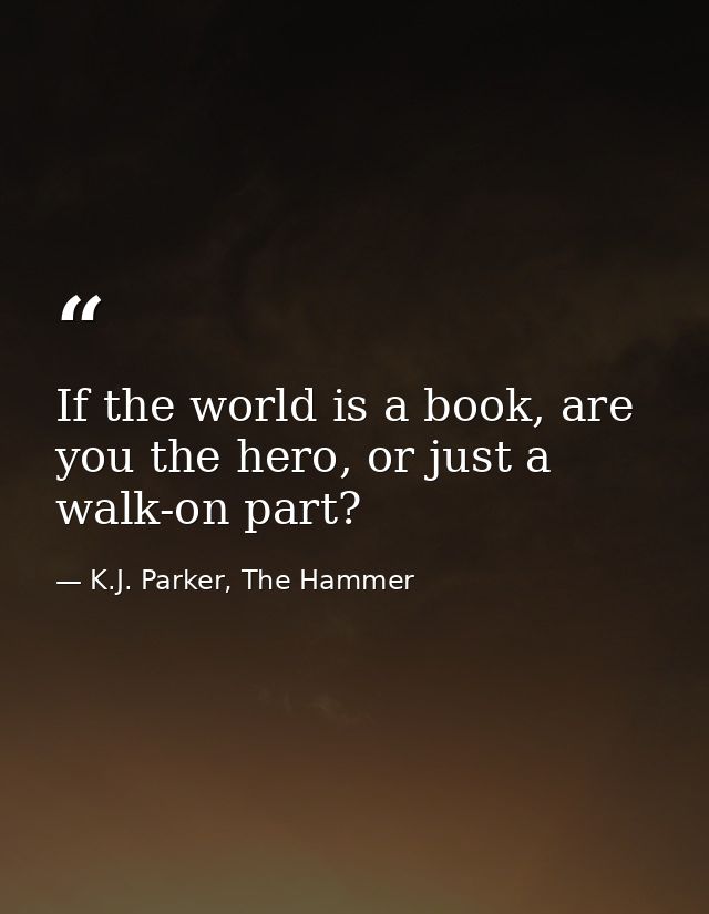 If the world is a book, are you the hero, or just a walk-on part? — K.J. Parker, The Hammer