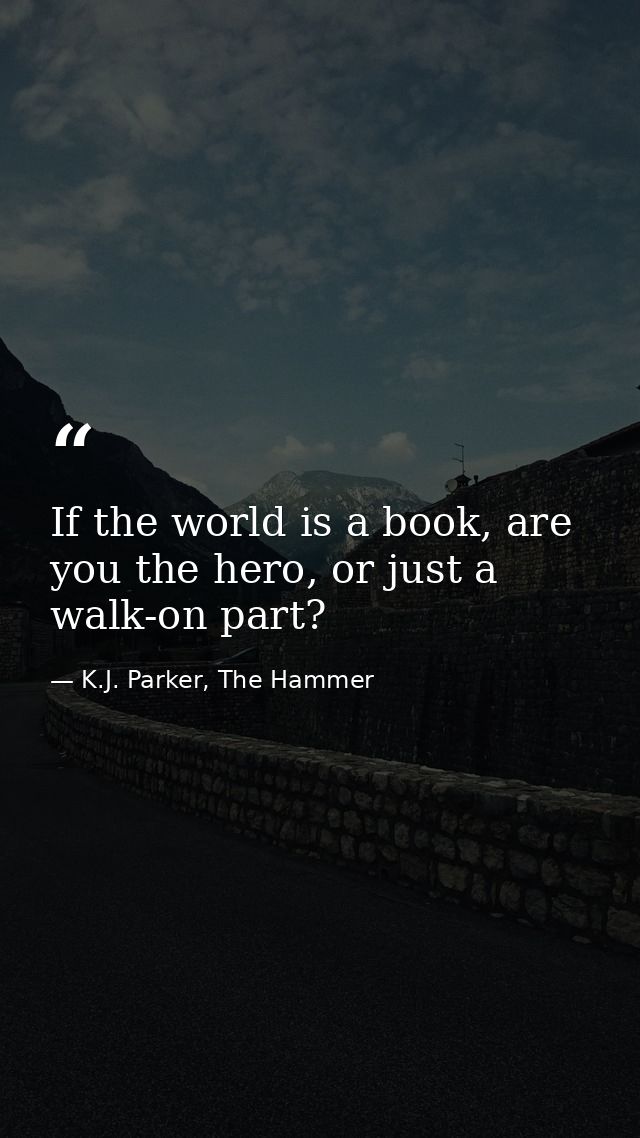 If the world is a book, are you the hero, or just a walk-on part? — K.J. Parker, The Hammer