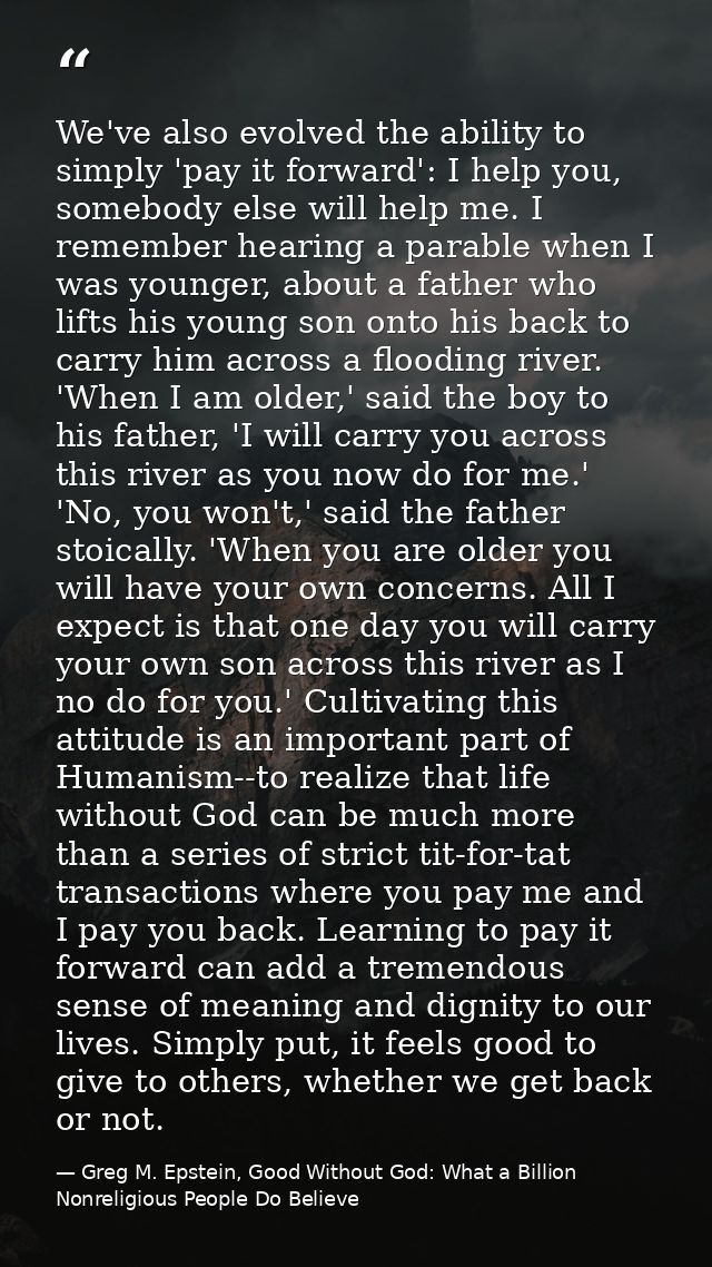 We've also evolved the ability to simply 'pay it forward': I help you, somebody else will help me. I remember hearing a  — Greg M. Epstein, Good Without God: What a Billion Nonreligious People Do Believe