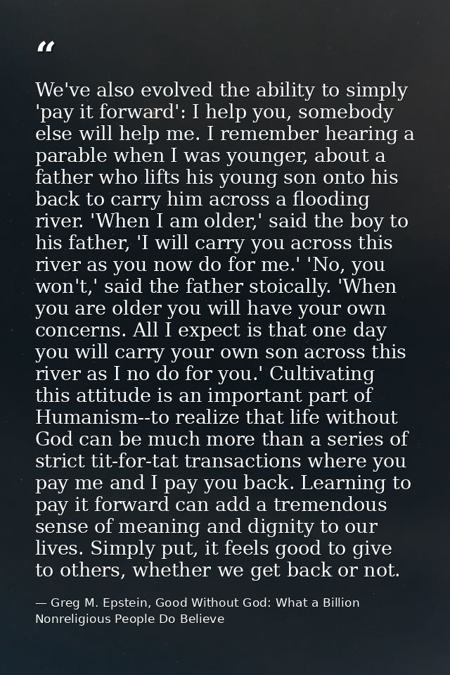 We've also evolved the ability to simply 'pay it forward': I help you, somebody else will help me. I remember hearing a  — Greg M. Epstein, Good Without God: What a Billion Nonreligious People Do Believe