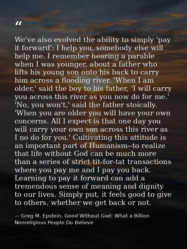 We've also evolved the ability to simply 'pay it forward': I help you, somebody else will help me. I remember hearing a  — Greg M. Epstein, Good Without God: What a Billion Nonreligious People Do Believe
