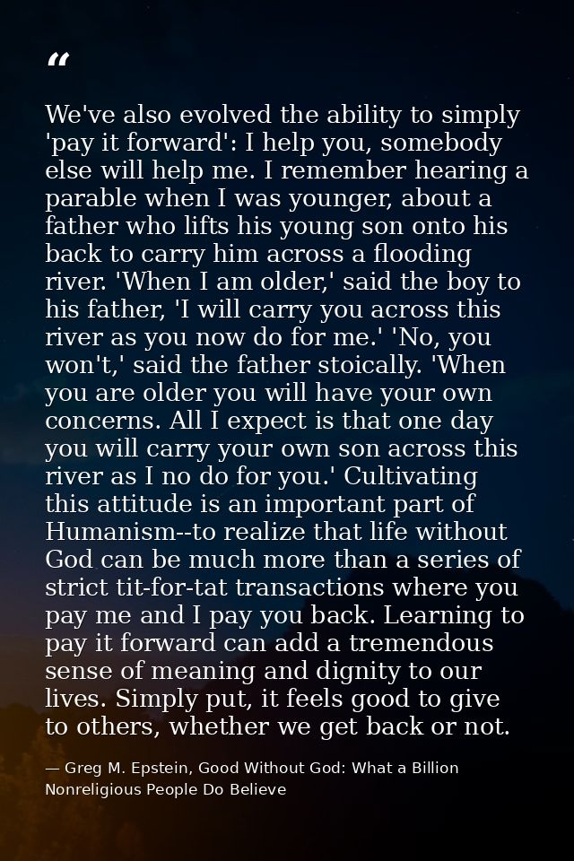 We've also evolved the ability to simply 'pay it forward': I help you, somebody else will help me. I remember hearing a  — Greg M. Epstein, Good Without God: What a Billion Nonreligious People Do Believe